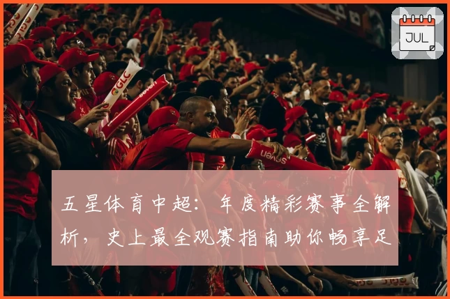 五星体育中超：年度精彩赛事全解析，史上最全观赛指南助你畅享足球盛宴