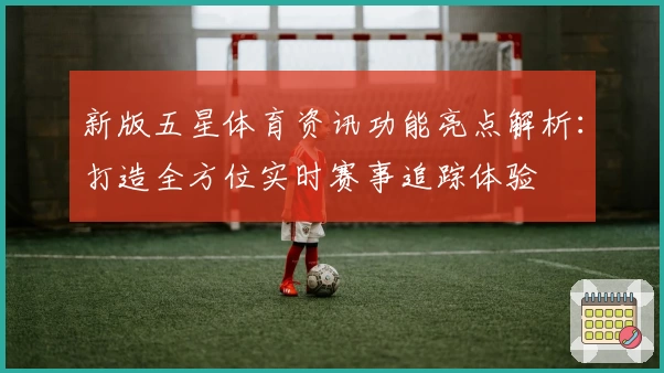 新版五星体育资讯功能亮点解析：打造全方位实时赛事追踪体验