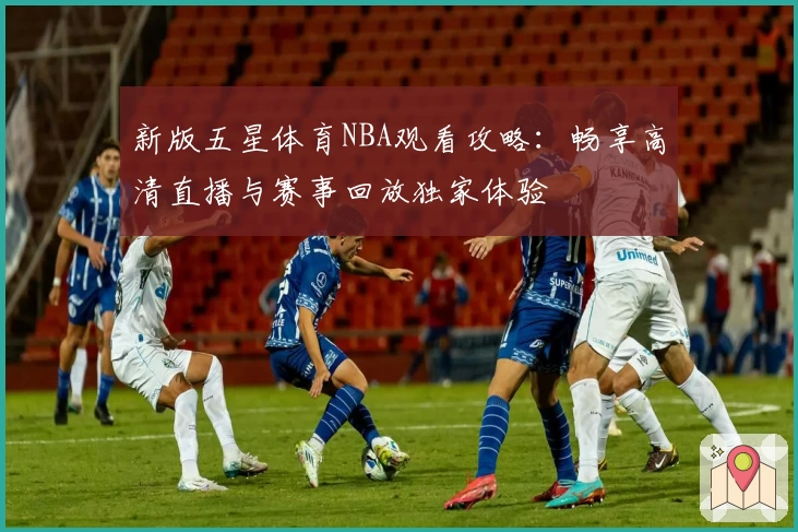新版五星体育NBA观看攻略：畅享高清直播与赛事回放独家体验