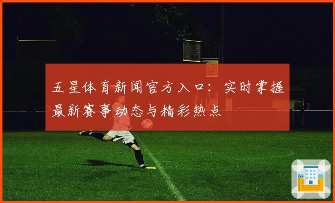 五星体育新闻官方入口：实时掌握最新赛事动态与精彩热点