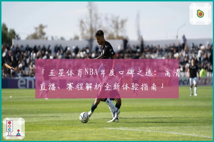 「五星体育NBA年度口碑之选:高清直播、赛程解析全新体验指南」
