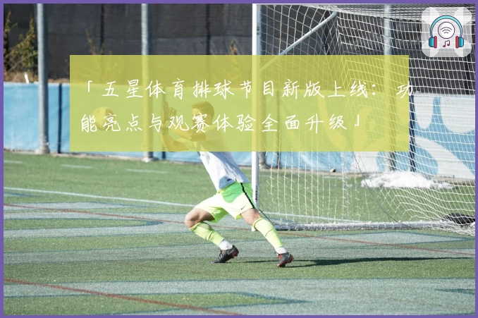 「五星体育排球节目新版上线：功能亮点与观赛体验全面升级」