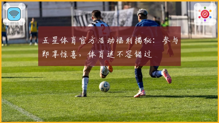 五星体育官方活动福利揭秘:参与即享惊喜,体育迷不容错过