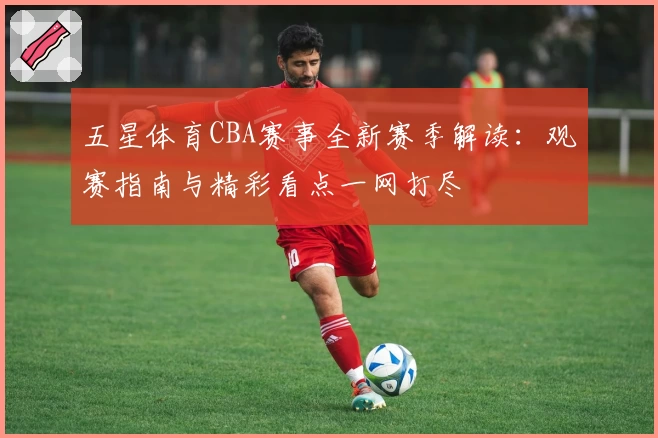 五星体育CBA赛事全新赛季解读：观赛指南与精彩看点一网打尽
