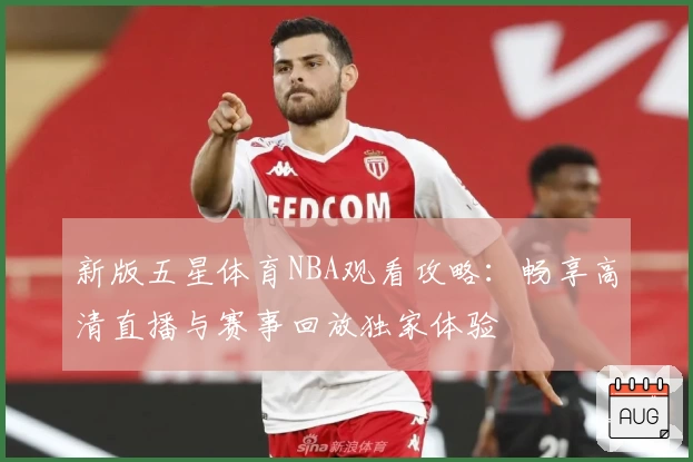 新版五星体育NBA观看攻略：畅享高清直播与赛事回放独家体验