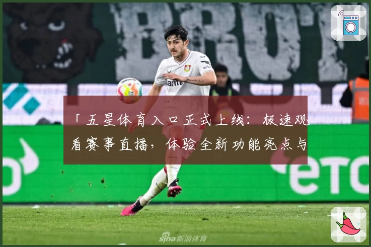 「五星体育入口正式上线：极速观看赛事直播，体验全新功能亮点与升级」