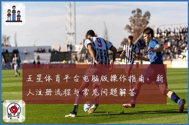 五星体育平台电脑版操作指南,新人注册流程与常见问题解答