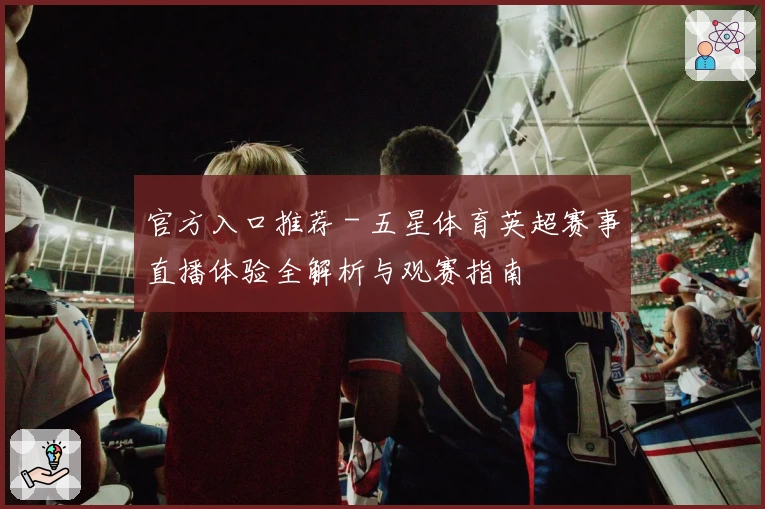 官方入口推荐 - 五星体育英超赛事直播体验全解析与观赛指南