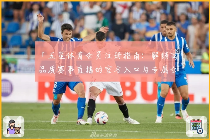 「五星体育会员注册指南：解锁高品质赛事直播的官方入口与专属会员特权」