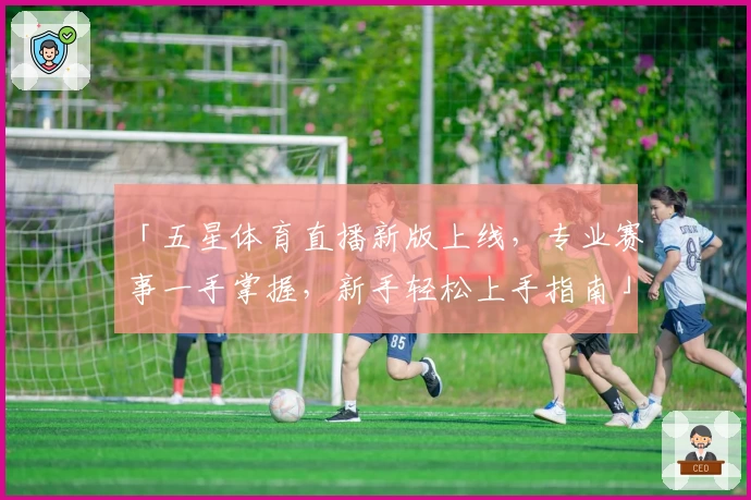 「五星体育直播新版上线,专业赛事一手掌握,新手轻松上手指南」
