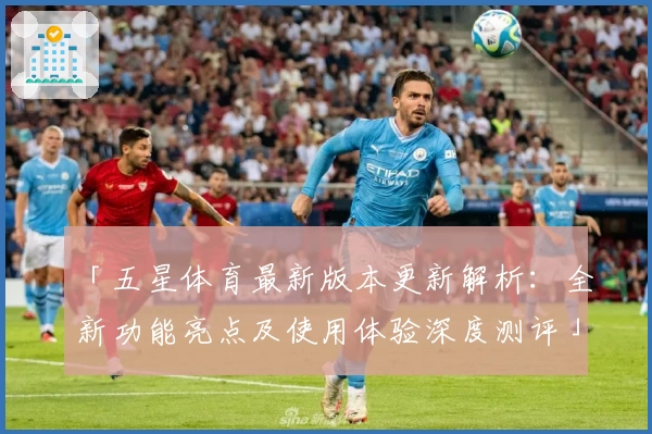 「五星体育最新版本更新解析:全新功能亮点及使用体验深度测评」