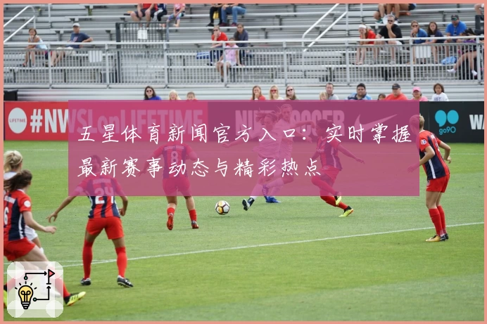 五星体育新闻官方入口：实时掌握最新赛事动态与精彩热点