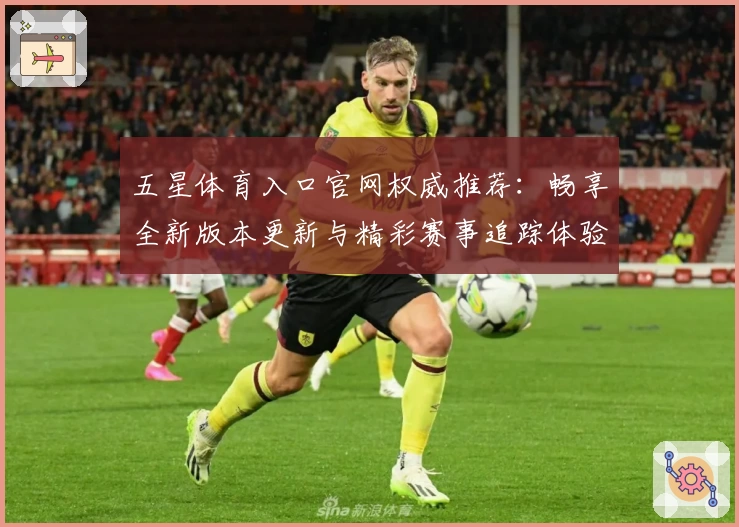 五星体育入口官网权威推荐:畅享全新版本更新与精彩赛事追踪体验