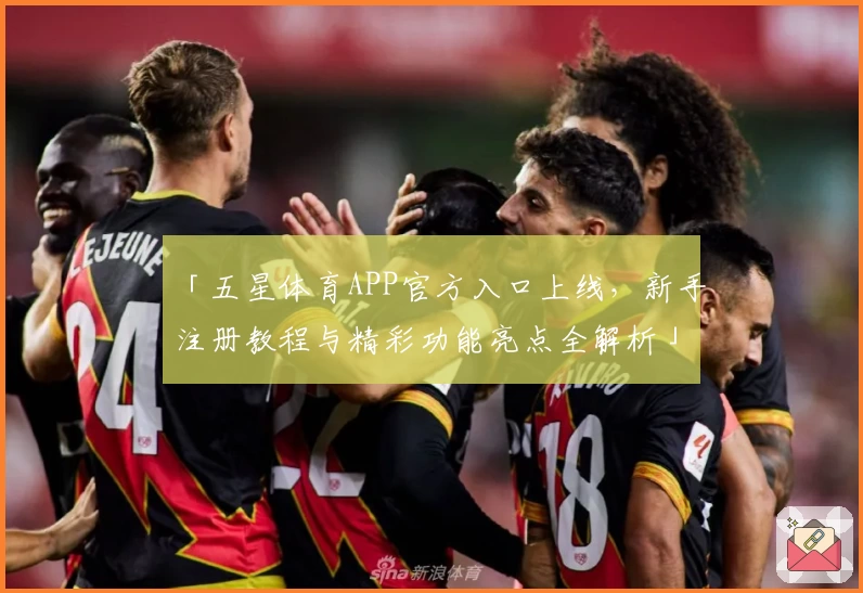 「五星体育APP官方入口上线，新手注册教程与精彩功能亮点全解析」