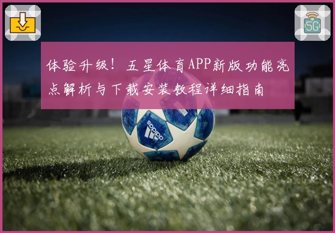 体验升级!五星体育APP新版功能亮点解析与下载安装教程详细指南