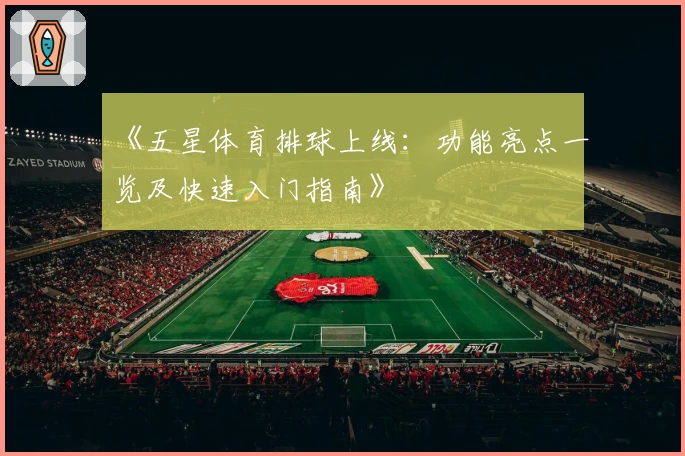 《五星体育排球上线：功能亮点一览及快速入门指南》