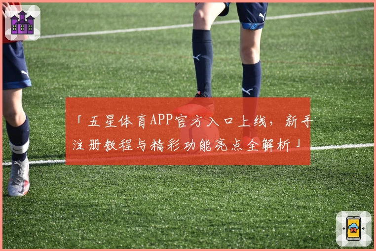 「五星体育APP官方入口上线，新手注册教程与精彩功能亮点全解析」