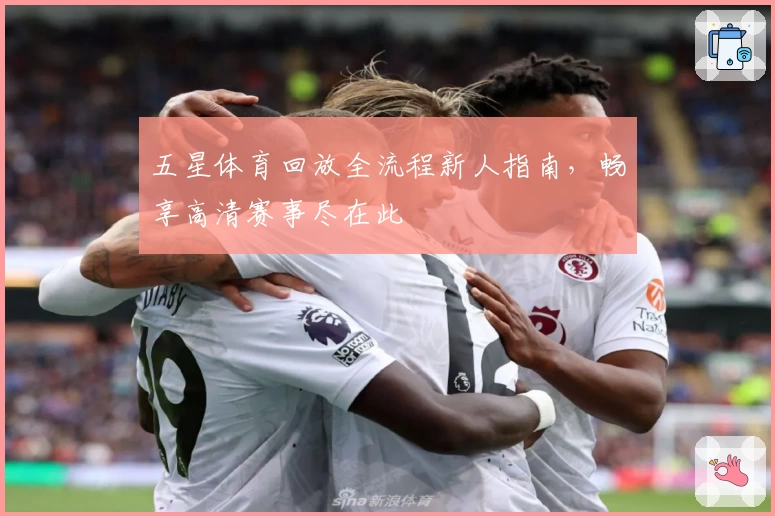 五星体育回放全流程新人指南，畅享高清赛事尽在此