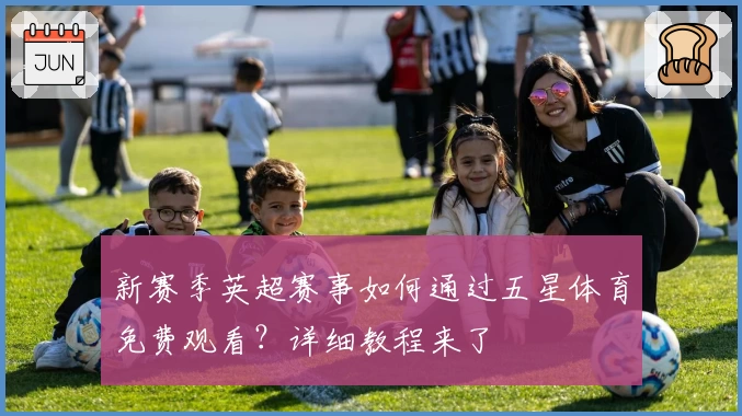 新赛季英超赛事如何通过五星体育免费观看？详细教程来了