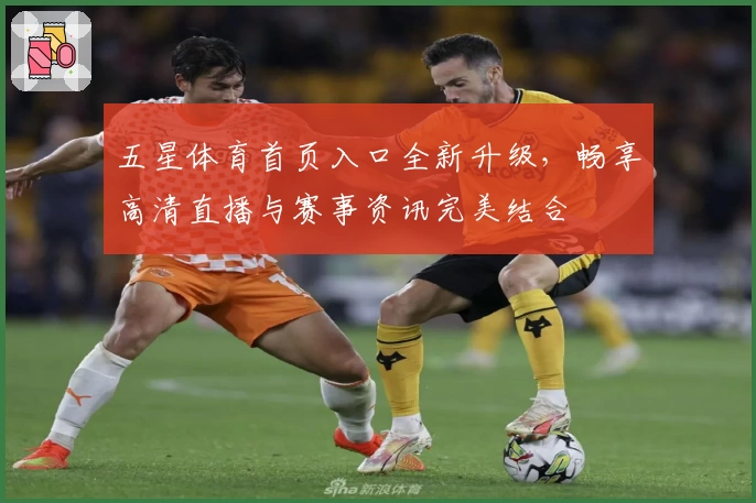 五星体育首页入口全新升级，畅享高清直播与赛事资讯完美结合