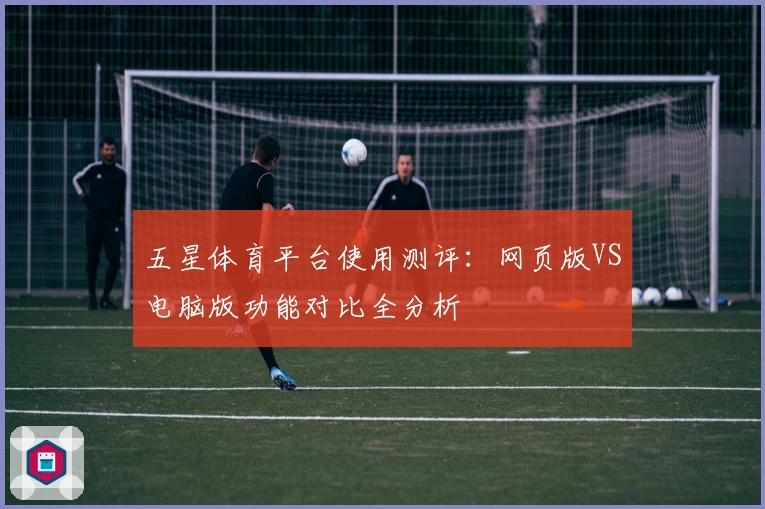 五星体育平台使用测评:网页版VS电脑版功能对比全分析
