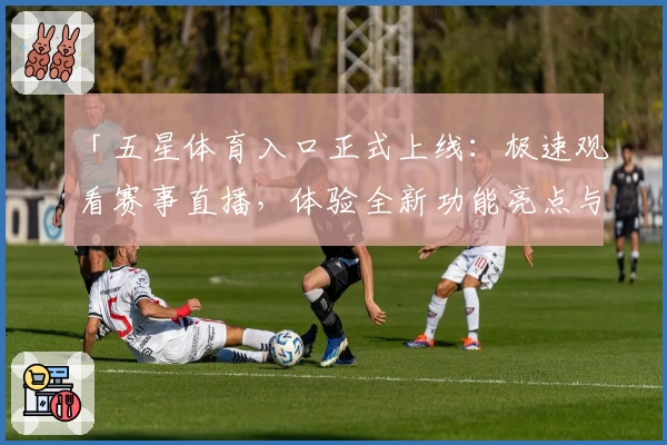 「五星体育入口正式上线：极速观看赛事直播，体验全新功能亮点与升级」
