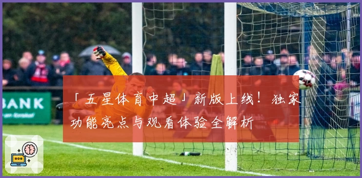 「五星体育中超」新版上线！独家功能亮点与观看体验全解析