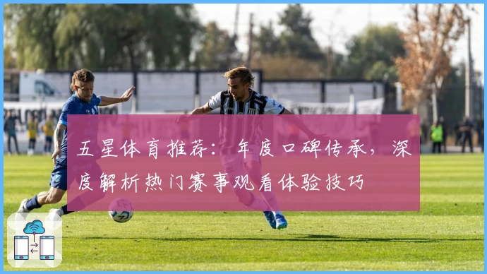 五星体育推荐：年度口碑传承，深度解析热门赛事观看体验技巧