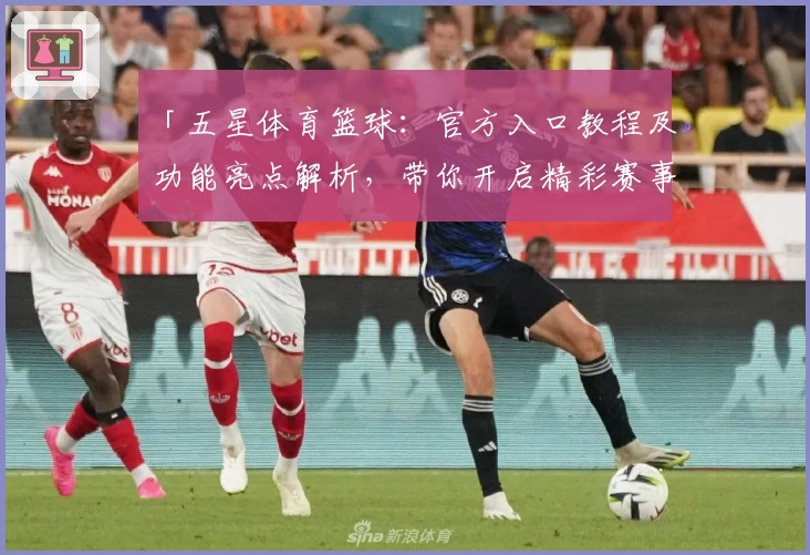 「五星体育篮球：官方入口教程及功能亮点解析，带你开启精彩赛事新体验」