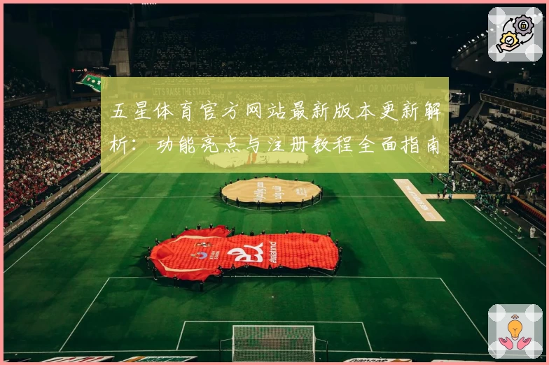 五星体育官方网站最新版本更新解析：功能亮点与注册教程全面指南