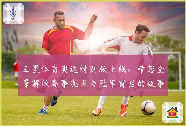 五星体育奥运特别版上线，带您全景解读赛事亮点与冠军背后的故事