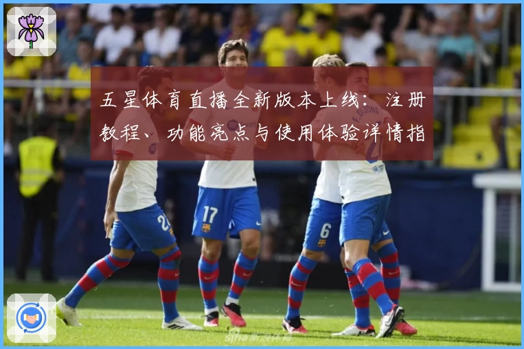五星体育直播全新版本上线：注册教程、功能亮点与使用体验详情指南