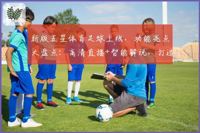 新版五星体育足球上线，功能亮点大盘点：高清直播+智能解说，打造极致观赛体验