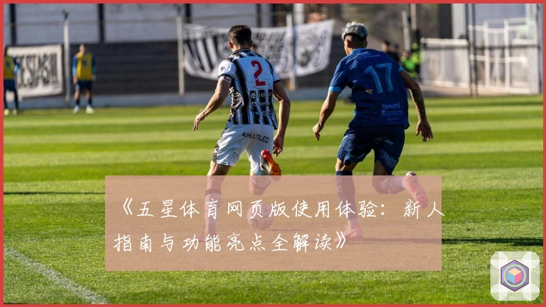 《五星体育网页版使用体验：新人指南与功能亮点全解读》